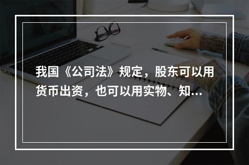 我国《公司法》规定，股东可以用货币出资，也可以用实物、知识产