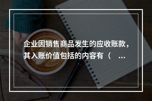 企业因销售商品发生的应收账款，其入账价值包括的内容有（　）。