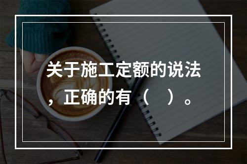 关于施工定额的说法，正确的有（　）。