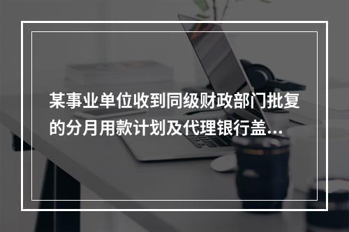 某事业单位收到同级财政部门批复的分月用款计划及代理银行盖章的