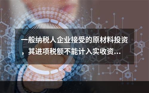 一般纳税人企业接受的原材料投资，其进项税额不能计入实收资本。