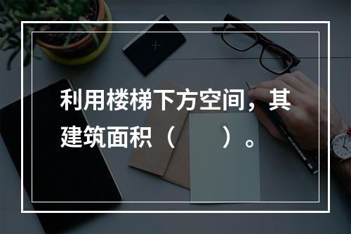 利用楼梯下方空间，其建筑面积（　　）。