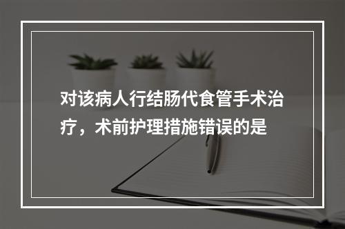 对该病人行结肠代食管手术治疗，术前护理措施错误的是