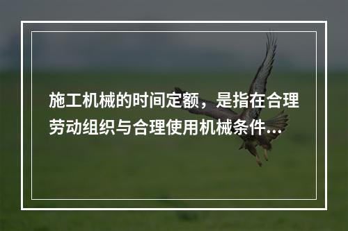 施工机械的时间定额，是指在合理劳动组织与合理使用机械条件下，