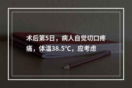 术后第5日，病人自觉切口疼痛，体温38.5℃，应考虑