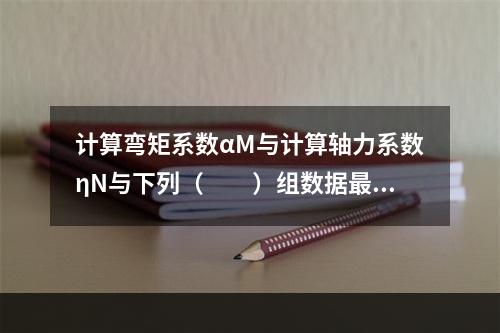 计算弯矩系数αM与计算轴力系数ηN与下列（　　）组数据最为接