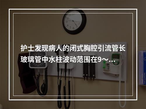 护士发现病人的闭式胸腔引流管长玻璃管中水柱波动范围在9～10