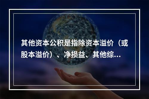 其他资本公积是指除资本溢价（或股本溢价）、净损益、其他综合收