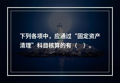 下列各项中，应通过“固定资产清理”科目核算的有（　）。