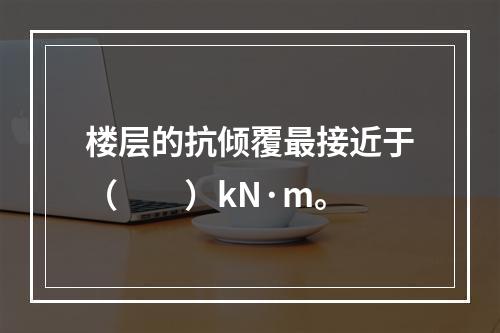 楼层的抗倾覆最接近于（　　）kN·m。