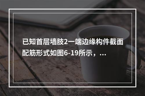 已知首层墙肢2一端边缘构件截面配筋形式如图6-19所示，假定