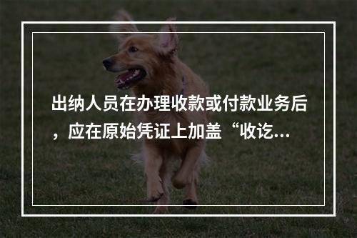 出纳人员在办理收款或付款业务后，应在原始凭证上加盖“收讫”或