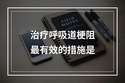 治疗呼吸道梗阻最有效的措施是