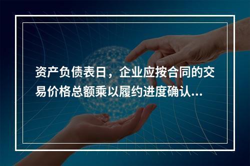 资产负债表日，企业应按合同的交易价格总额乘以履约进度确认当期