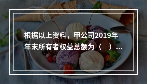 根据以上资料，甲公司2019年年末所有者权益总额为（　）万元