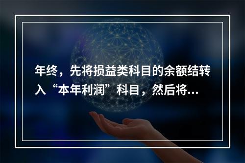 年终，先将损益类科目的余额结转入“本年利润”科目，然后将“本