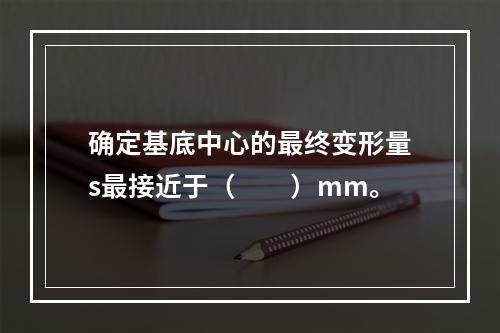 确定基底中心的最终变形量s最接近于（　　）mm。