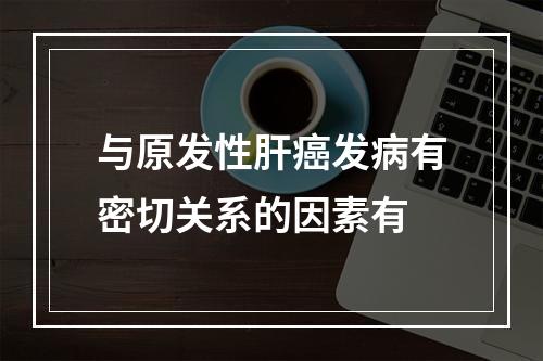 与原发性肝癌发病有密切关系的因素有