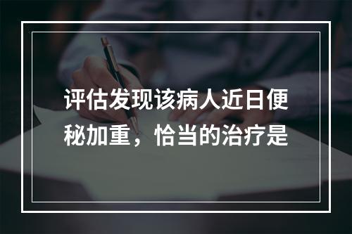 评估发现该病人近日便秘加重，恰当的治疗是