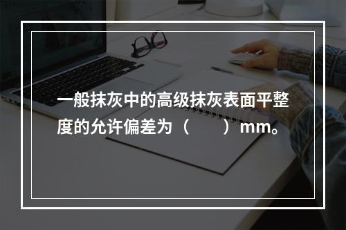 一般抹灰中的高级抹灰表面平整度的允许偏差为（　　）mm。