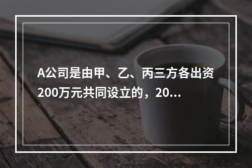 A公司是由甲、乙、丙三方各出资200万元共同设立的，2019