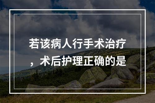 若该病人行手术治疗，术后护理正确的是