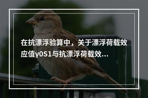 在抗漂浮验算中，关于漂浮荷载效应值γ0S1与抗漂浮荷载效应S