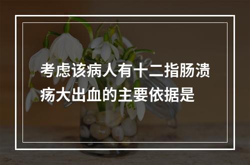 考虑该病人有十二指肠溃疡大出血的主要依据是