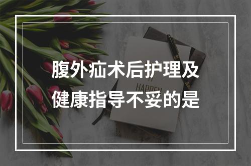 腹外疝术后护理及健康指导不妥的是