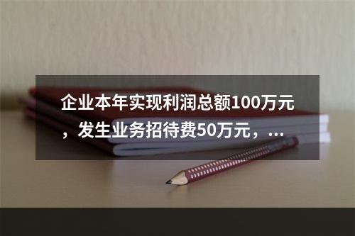 企业本年实现利润总额100万元，发生业务招待费50万元，税务