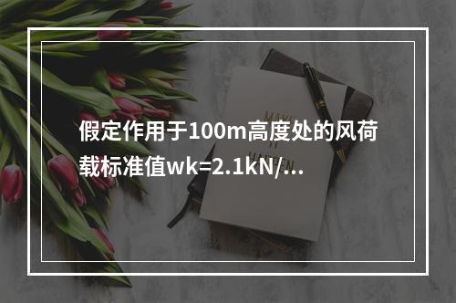 假定作用于100m高度处的风荷载标准值wk=2.1kN/m2