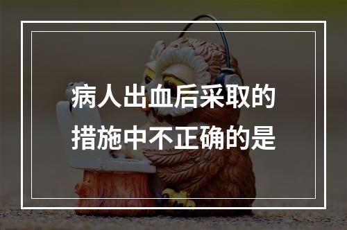 病人出血后采取的措施中不正确的是