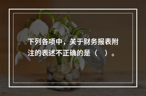 下列各项中，关于财务报表附注的表述不正确的是（　）。