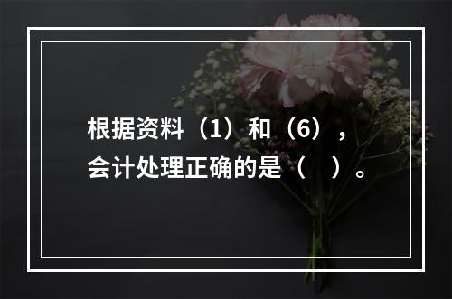 根据资料（1）和（6），会计处理正确的是（　）。