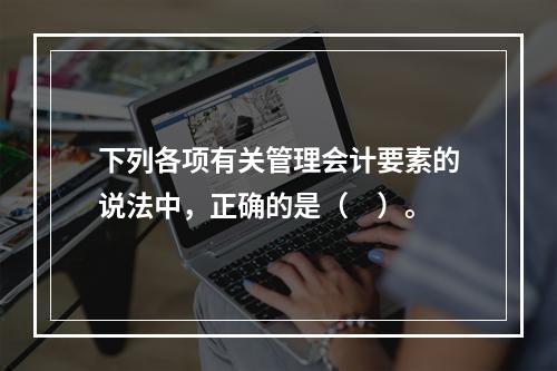 下列各项有关管理会计要素的说法中，正确的是（　）。