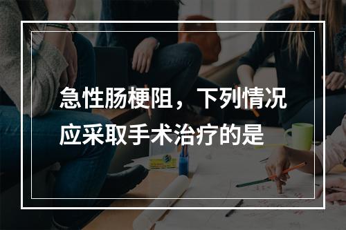 急性肠梗阻，下列情况应采取手术治疗的是