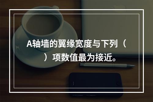 A轴墙的翼缘宽度与下列（　　）项数值最为接近。