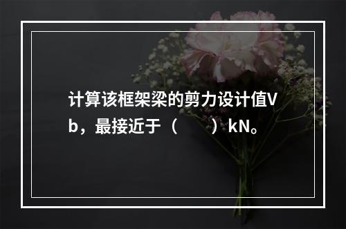 计算该框架梁的剪力设计值Vb，最接近于（　　）kN。