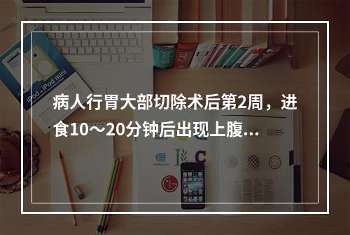 病人行胃大部切除术后第2周，进食10～20分钟后出现上腹饱胀