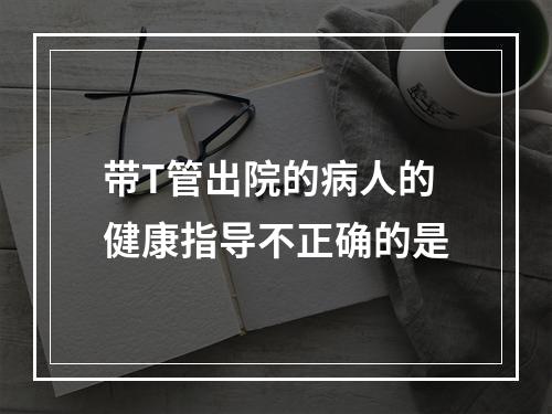 带T管出院的病人的健康指导不正确的是