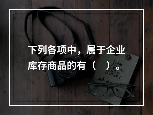 下列各项中，属于企业库存商品的有（　）。