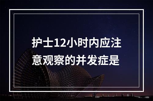 护士12小时内应注意观察的并发症是