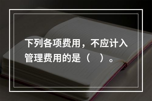 下列各项费用，不应计入管理费用的是（　）。