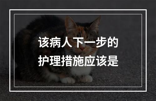 该病人下一步的护理措施应该是