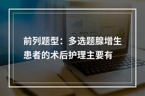 前列题型：多选题腺增生患者的术后护理主要有