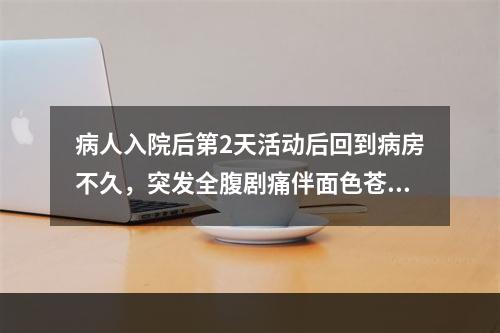 病人入院后第2天活动后回到病房不久，突发全腹剧痛伴面色苍白、