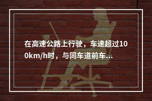 在高速公路上行驶，车速超过100km/h时，与同车道前车保持