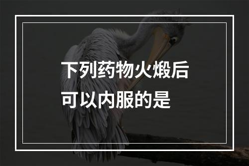 下列药物火煅后可以内服的是