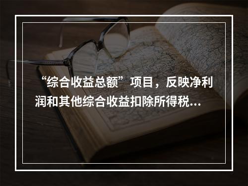 “综合收益总额”项目，反映净利润和其他综合收益扣除所得税影响