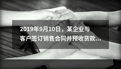 2019年9月10日，某企业与客户签订销售合同并预收货款55